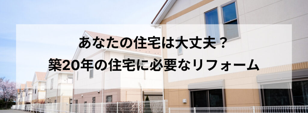 あなたの住宅は大丈夫？築20年の住宅に必要なリフォーム